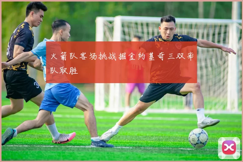 火箭队客场挑战掘金约基奇三双率队取胜